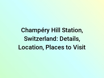 Champéry Hill Station, Switzerland: Details, Location, Places to Visit