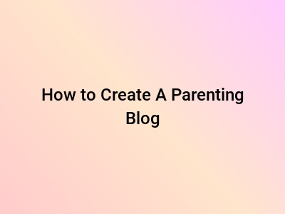 How to Create A Parenting Blog
