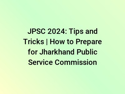 JPSC 2024: Tips and Tricks | How to Prepare for Jharkhand Public Service Commission