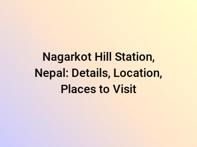 Nagarkot Hill Station, Nepal: Details, Location, Places to Visit