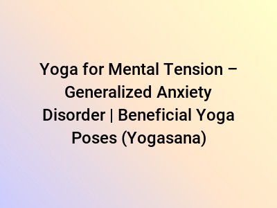 Yoga for Mental Tension – Generalized Anxiety Disorder | Beneficial Yoga Poses (Yogasana)