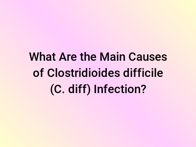 What Are the Main Causes of Clostridioides difficile (C. diff) Infection?